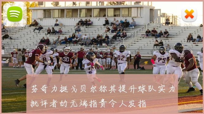 芬奇力挺戈贝尔称其提升球队实力批评者的无端指责令人发指