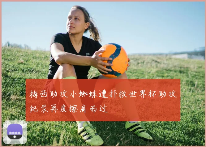 梅西助攻小蜘蛛遭扑救世界杯助攻纪录再度擦肩而过