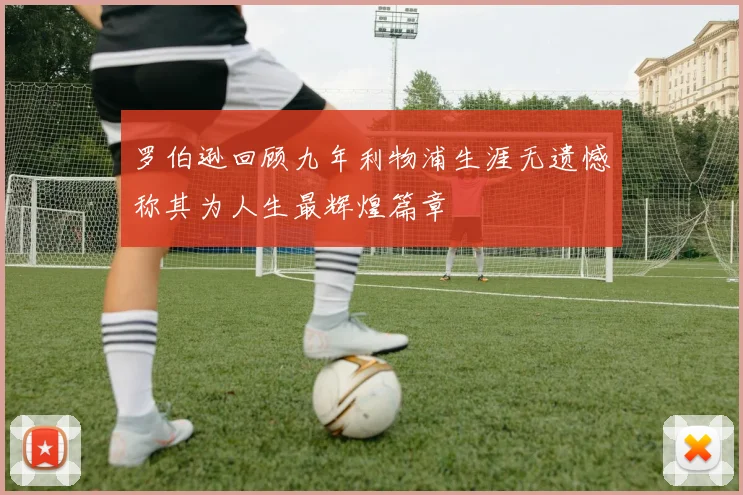 罗伯逊回顾九年利物浦生涯无遗憾称其为人生最辉煌篇章