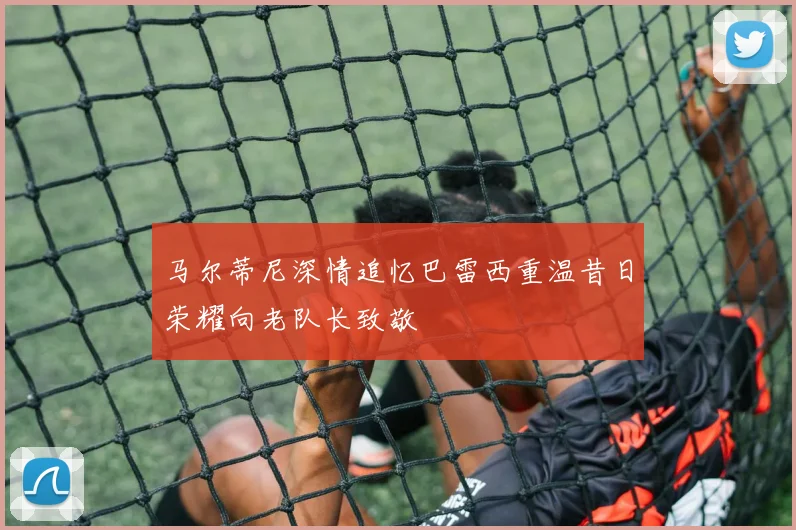 马尔蒂尼深情追忆巴雷西重温昔日荣耀向老队长致敬