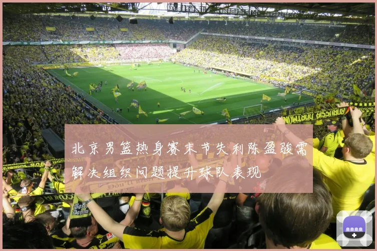 北京男篮热身赛末节失利陈盈骏需解决组织问题提升球队表现