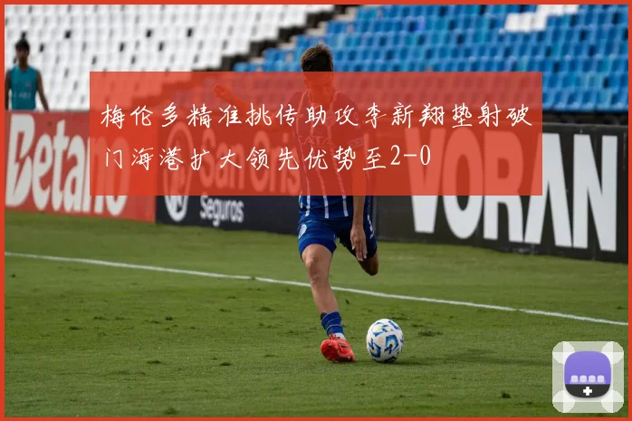 梅伦多精准挑传助攻李新翔垫射破门海港扩大领先优势至2-0
