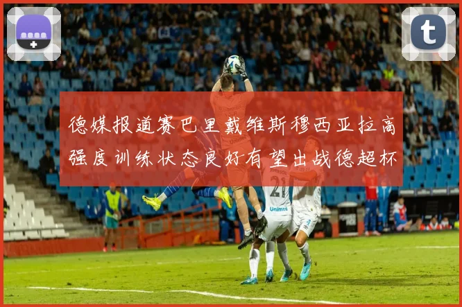 德媒报道赛巴里戴维斯穆西亚拉高强度训练状态良好有望出战德超杯