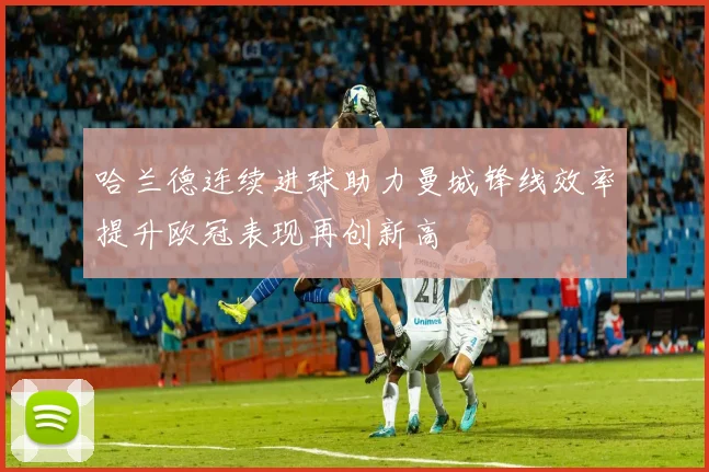 哈兰德连续进球助力曼城锋线效率提升欧冠表现再创新高