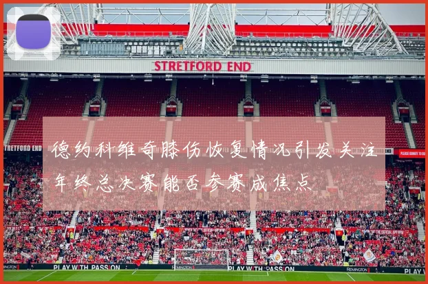 德约科维奇膝伤恢复情况引发关注年终总决赛能否参赛成焦点