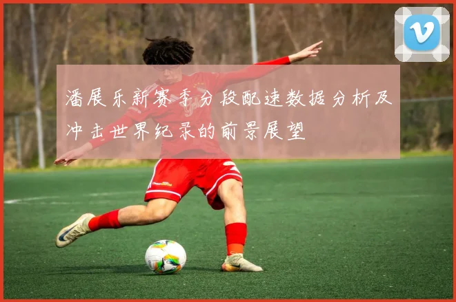 潘展乐新赛季分段配速数据分析及冲击世界纪录的前景展望