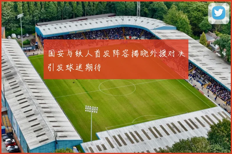 国安与铁人首发阵容揭晓外援对决引发球迷期待