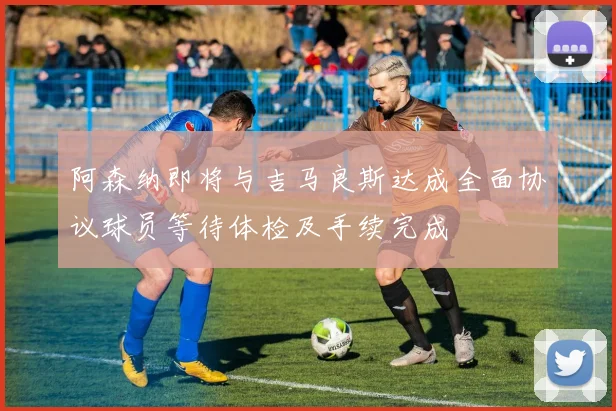 阿森纳即将与吉马良斯达成全面协议球员等待体检及手续完成