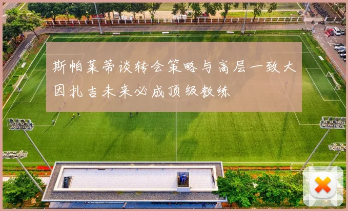 斯帕莱蒂谈转会策略与高层一致大因扎吉未来必成顶级教练