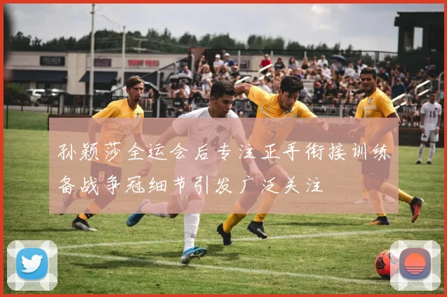 孙颖莎全运会后专注正手衔接训练备战争冠细节引发广泛关注