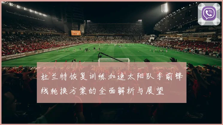 杜兰特恢复训练加速太阳队季前锋线轮换方案的全面解析与展望