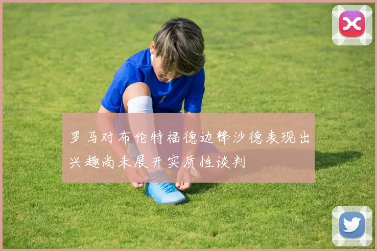 罗马对布伦特福德边锋沙德表现出兴趣尚未展开实质性谈判