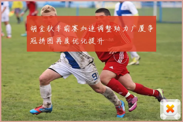 胡金秋季前赛加速调整助力广厦争冠拼图再度优化提升