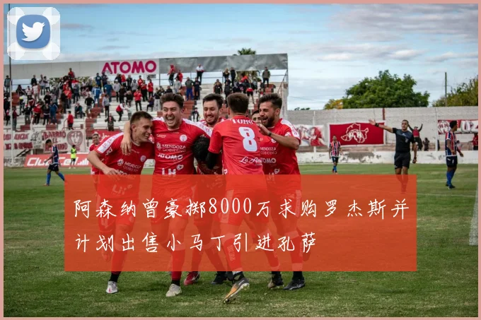 阿森纳曾豪掷8000万求购罗杰斯并计划出售小马丁引进孔萨