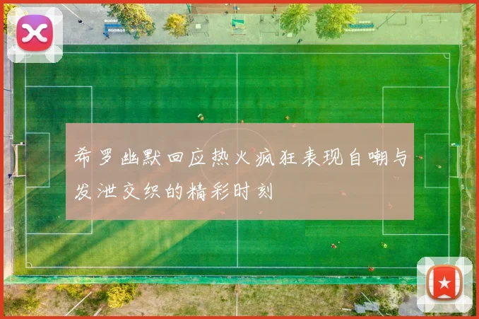 希罗幽默回应热火疯狂表现自嘲与发泄交织的精彩时刻
