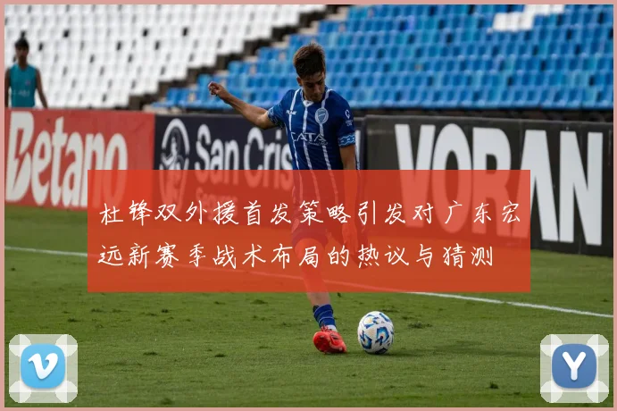 杜锋双外援首发策略引发对广东宏远新赛季战术布局的热议与猜测